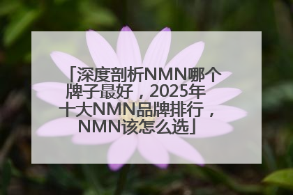 深度剖析NMN哪个牌子最好，2025年十大NMN品牌排行，NMN该怎么选