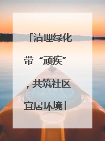 清理绿化带“顽疾”，共筑社区宜居环境