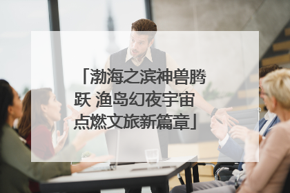 渤海之滨神兽腾跃 渔岛幻夜宇宙点燃文旅新篇章