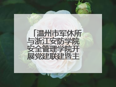 温州市军休所与浙江安防学院安全管理学院开展党建联建暨主题党日活动