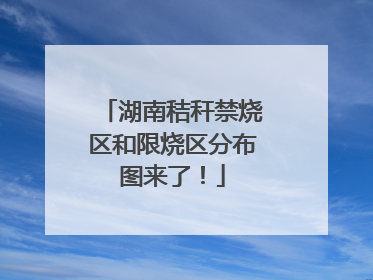 湖南秸秆禁烧区和限烧区分布图来了！