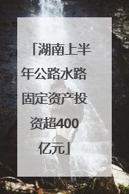 湖南上半年公路水路固定资产投资超400亿元