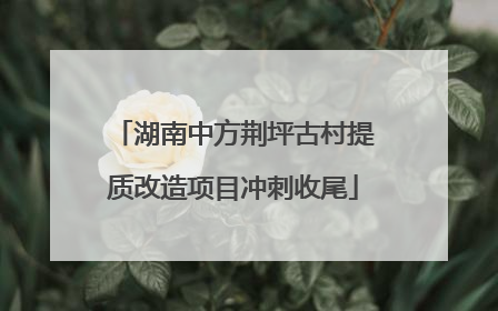 湖南中方荆坪古村提质改造项目冲刺收尾
