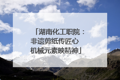 湖南化工职院：非遗剪纸传匠心 机械元素映精神