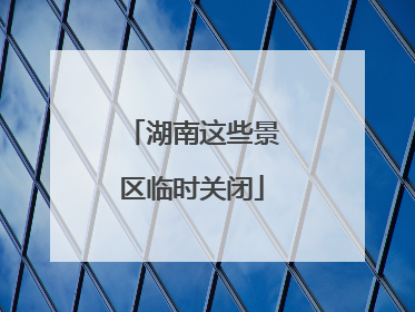 湖南这些景区临时关闭