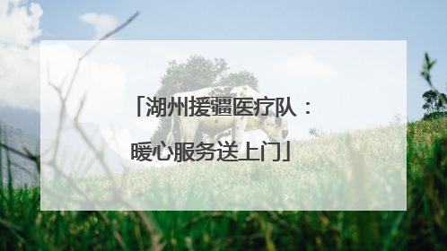 湖州援疆医疗队：暖心服务送上门