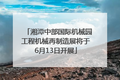 湘潭中部国际机械园工程机械再制造展将于6月13日开展