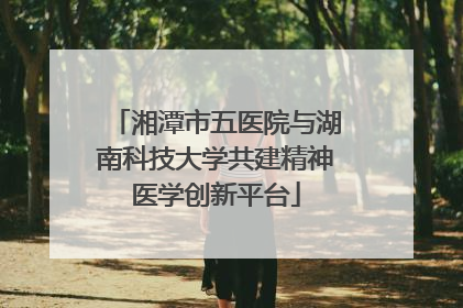 湘潭市五医院与湖南科技大学共建精神医学创新平台