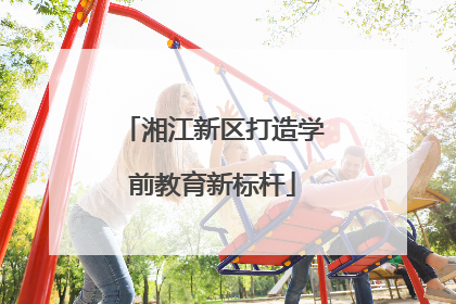 湘江新区打造学前教育新标杆