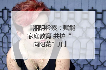 湘阴检察：赋能家庭教育 共护“向阳花”开