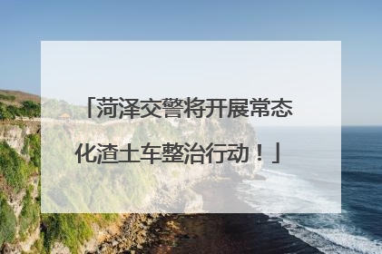 菏泽交警将开展常态化渣土车整治行动！