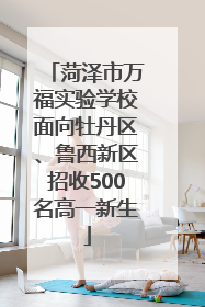 菏泽市万福实验学校面向牡丹区、鲁西新区招收500名高一新生