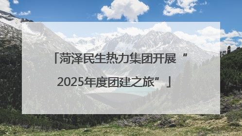 菏泽民生热力集团开展“2025年度团建之旅”