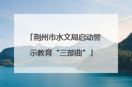 荆州市水文局启动警示教育“三部曲”