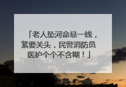 老人坠河命悬一线，紧要关头，民警消防员医护个个不含糊！