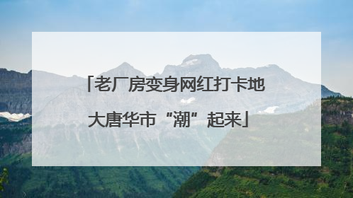 老厂房变身网红打卡地 大唐华市“潮”起来