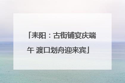 耒阳：古街铺宴庆端午 渡口划舟迎来宾