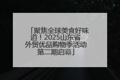 聚焦全球美食好味道！2025山东省外贸优品购物季活动第二期启幕