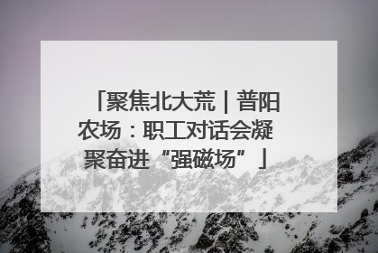 聚焦北大荒｜普阳农场：职工对话会凝聚奋进“强磁场”