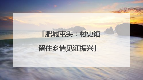肥城屯头：村史馆留住乡情见证振兴