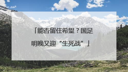 能否留住希望？国足明晚又迎“生死战”