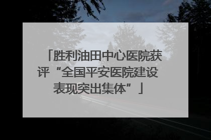 胜利油田中心医院获评“全国平安医院建设表现突出集体”