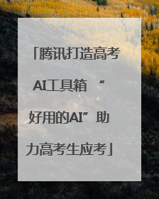 腾讯打造高考AI工具箱 “好用的AI”助力高考生应考
