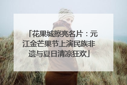 花果城擦亮名片：元江金芒果节上演民族非遗与夏日清凉狂欢