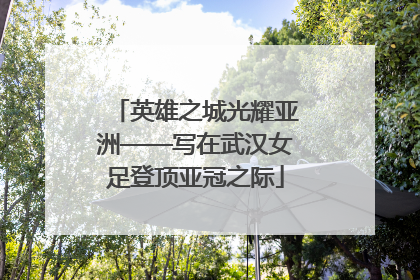 英雄之城光耀亚洲——写在武汉女足登顶亚冠之际