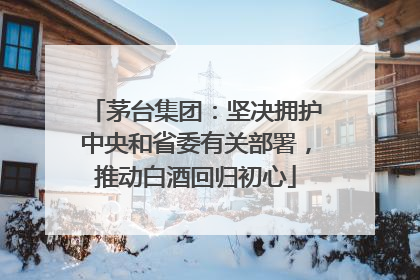 茅台集团：坚决拥护中央和省委有关部署，推动白酒回归初心