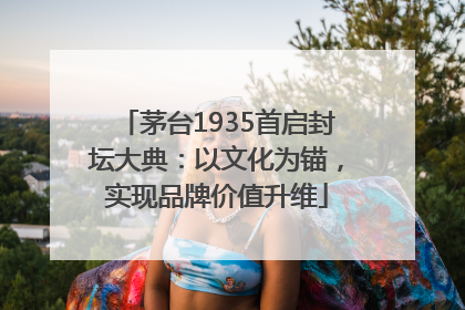 茅台1935首启封坛大典：以文化为锚，实现品牌价值升维