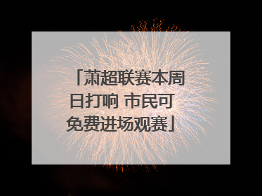 萧超联赛本周日打响 市民可免费进场观赛