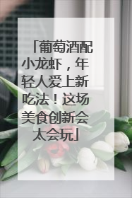 葡萄酒配小龙虾，年轻人爱上新吃法！这场美食创新会太会玩