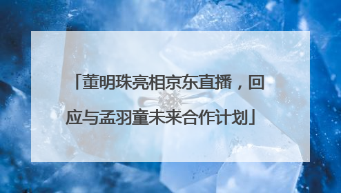 董明珠亮相京东直播，回应与孟羽童未来合作计划