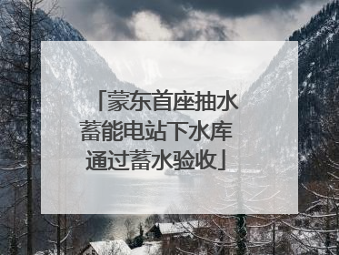 蒙东首座抽水蓄能电站下水库通过蓄水验收