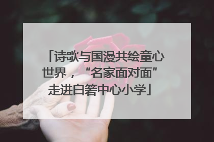 诗歌与国漫共绘童心世界，“名家面对面”走进白箬中心小学