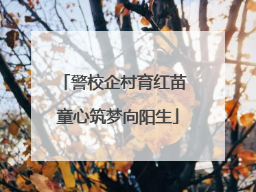 警校企村育红苗 童心筑梦向阳生