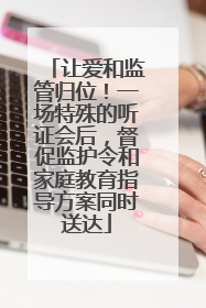让爱和监管归位！一场特殊的听证会后，督促监护令和家庭教育指导方案同时送达