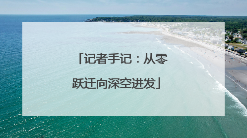 记者手记：从零跃迁向深空进发
