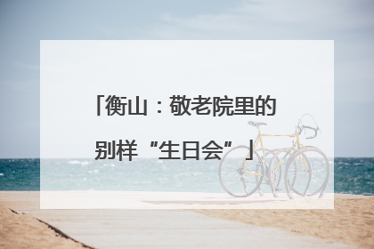 衡山：敬老院里的别样“生日会”