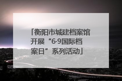 衡阳市城建档案馆开展“6·9国际档案日”系列活动