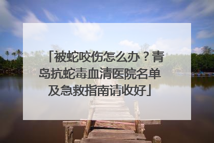 被蛇咬伤怎么办？青岛抗蛇毒血清医院名单及急救指南请收好