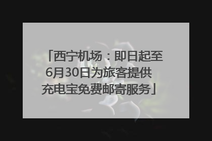 西宁机场：即日起至6月30日为旅客提供充电宝免费邮寄服务
