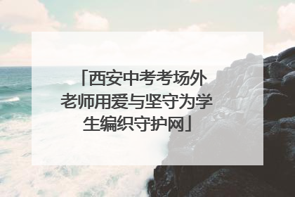 西安中考考场外 老师用爱与坚守为学生编织守护网