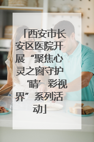 西安市长安区医院开展“聚焦心灵之窗守护‘睛’彩视界”系列活动