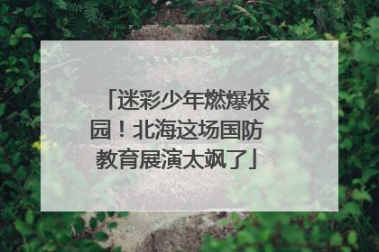迷彩少年燃爆校园！北海这场国防教育展演太飒了