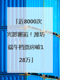 近8000次光影邂逅！潍坊端午档票房破128万