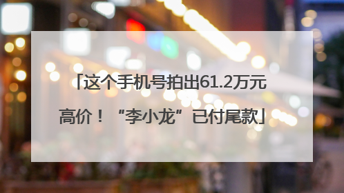 这个手机号拍出61.2万元高价！“李小龙”已付尾款