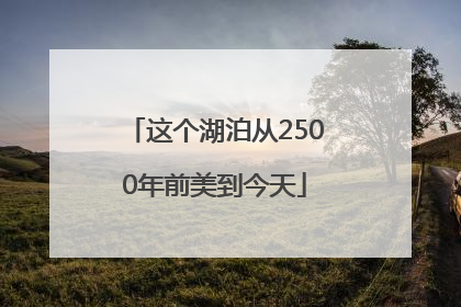 这个湖泊从2500年前美到今天
