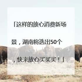 这样的放心消费新场景，湖南将选出50个，快来放心买买买！